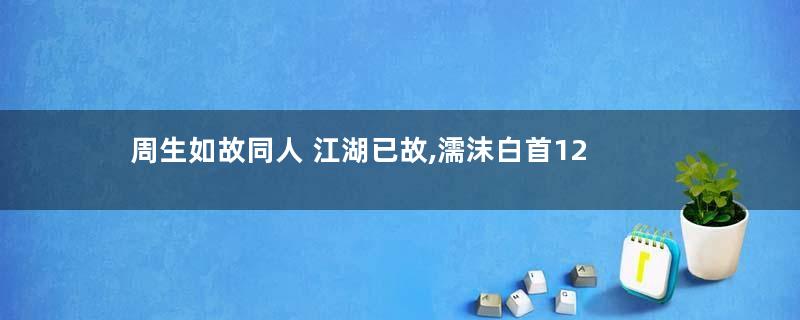 周生如故同人 江湖已故,濡沫白首12